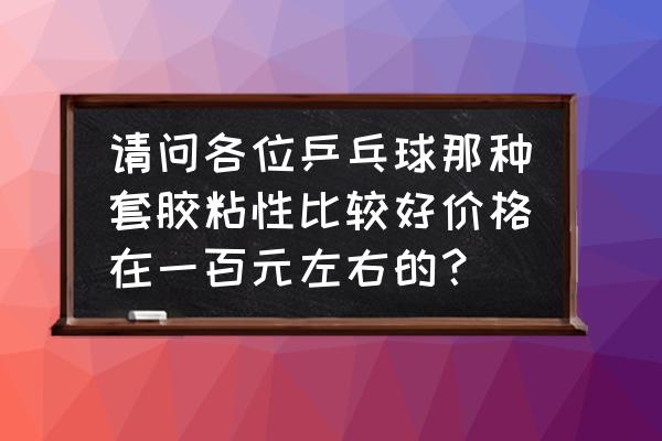 乒乓球胶皮用什么胶粘比较好 请问各位乒乓球那种套胶粘性比较好价格在一百元左右的？