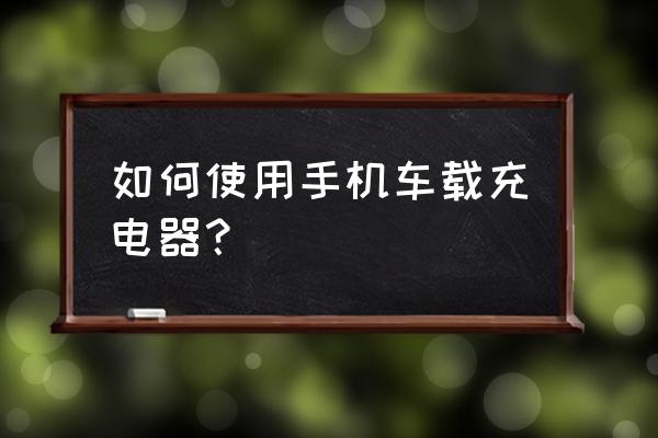 怎么正确使用汽车给手机充电 如何使用手机车载充电器？