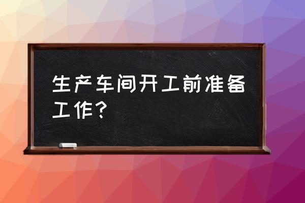 工作前准备哪些东西 生产车间开工前准备工作？