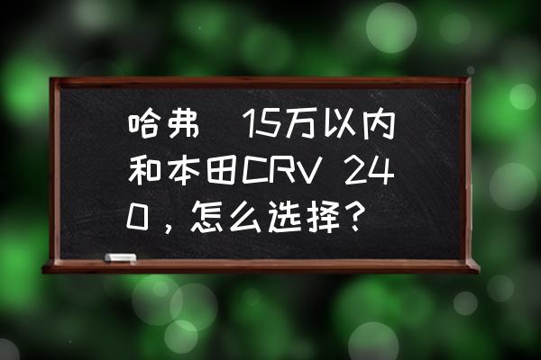 哈弗（15万以内）和本田CRV 240，怎么选择？