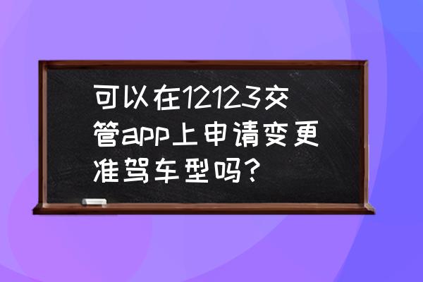 电子版驾驶证地址怎么修改 可以在12123交管app上申请变更准驾车型吗？