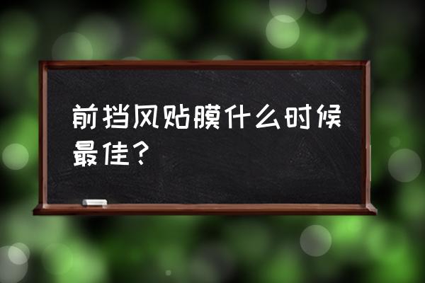 汽车车窗玻璃贴膜的最佳时间 前挡风贴膜什么时候最佳？