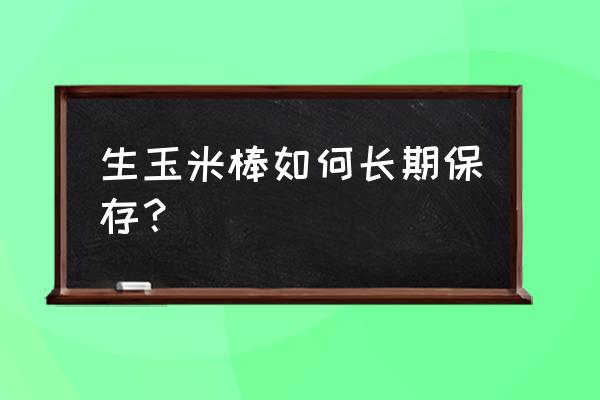 一百吨鲜玉米怎么保鲜 生玉米棒如何长期保存？