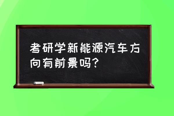 新能源汽车技术值得学习吗 考研学新能源汽车方向有前景吗？