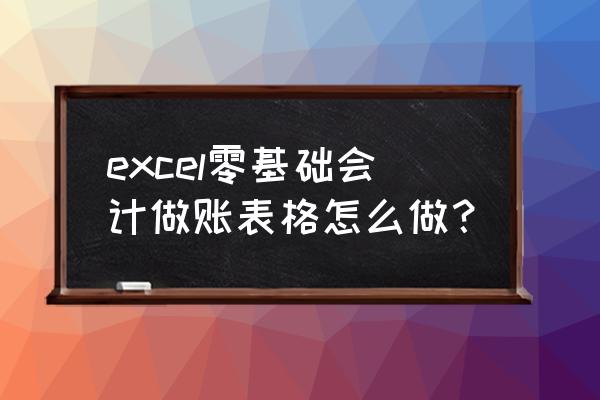 excel没有财务软件怎么做账 excel零基础会计做账表格怎么做？