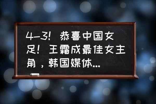 宿敌攻略葡萄 4-3！恭喜中国女足！王霜成最佳女主角，韩国媒体沉默了吗？