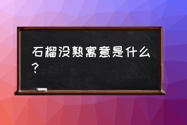 怎么判断石榴熟没熟 石榴没熟寓意是什么？