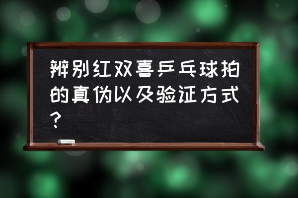 11块硬红双喜真假辨别 辨别红双喜乒乓球拍的真伪以及验证方式？