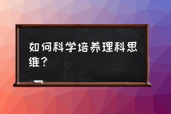 如何养成良好的编程能力 如何科学培养理科思维？