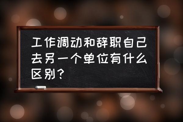 调动工作后多久可以申请离职 工作调动和辞职自己去另一个单位有什么区别？