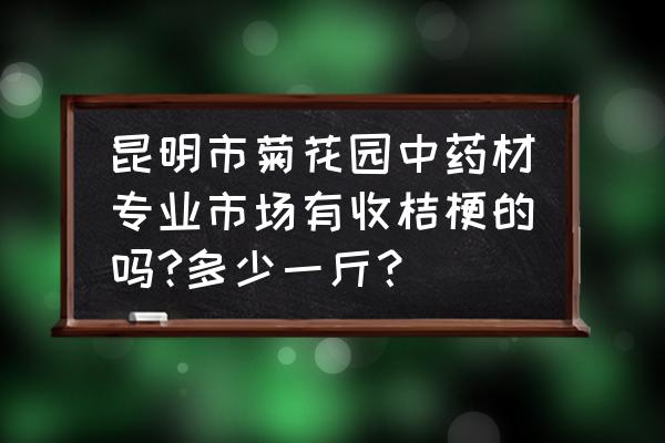 桔梗种植价格最新行情 昆明市菊花园中药材专业市场有收桔梗的吗?多少一斤？