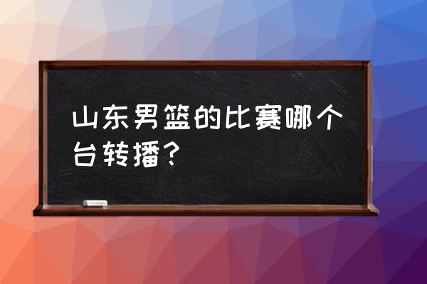 cba选秀大会2022在哪直播 山东男篮的比赛哪个台转播？