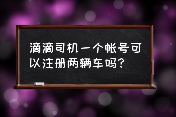 一台车可以注册两个滴滴吗 滴滴司机一个帐号可以注册两辆车吗？