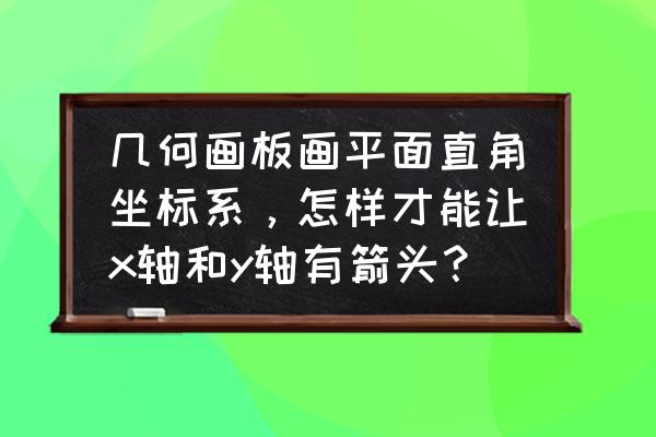 几何画板把三角形变成直角三角形 几何画板画平面直角坐标系，怎样才能让x轴和y轴有箭头？