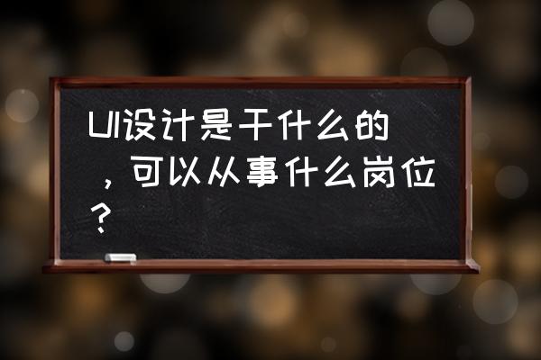 会干什么想干什么要干什么 UI设计是干什么的，可以从事什么岗位？