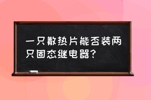 固态继电器多大需要加散热片 一只散热片能否装两只固态继电器？