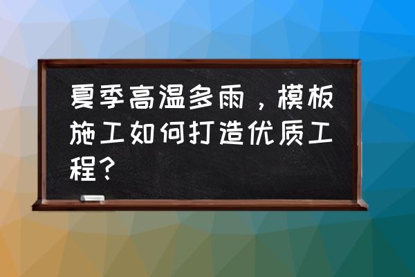 高温多雨怎么防止雨水 夏季高温多雨，模板施工如何打造优质工程？