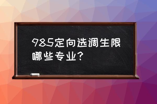 研究生定向选调看不看本科 985定向选调生限哪些专业？