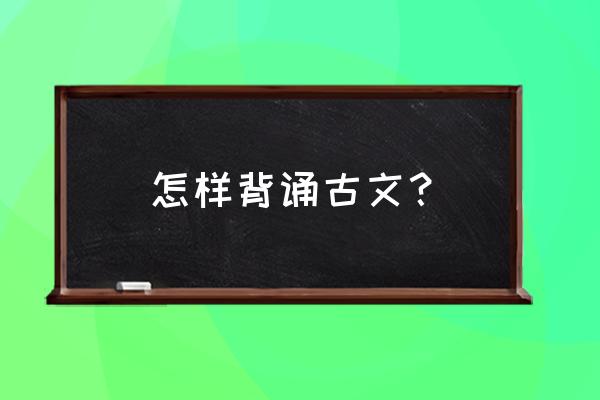 怎么快速的背文言文 怎样背诵古文？