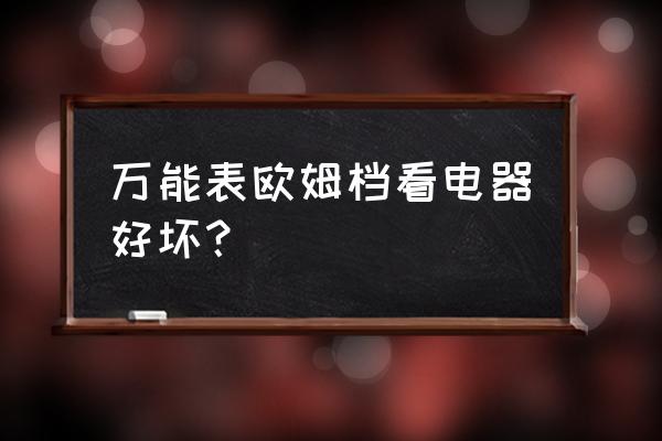 智能电器好坏怎么区分 万能表欧姆档看电器好坏？