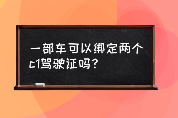 一辆车绑定2个驾驶证详细流程 一部车可以绑定两个c1驾驶证吗？