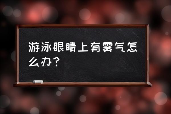 游泳时眼镜有雾气怎么解决 游泳眼睛上有雾气怎么办？