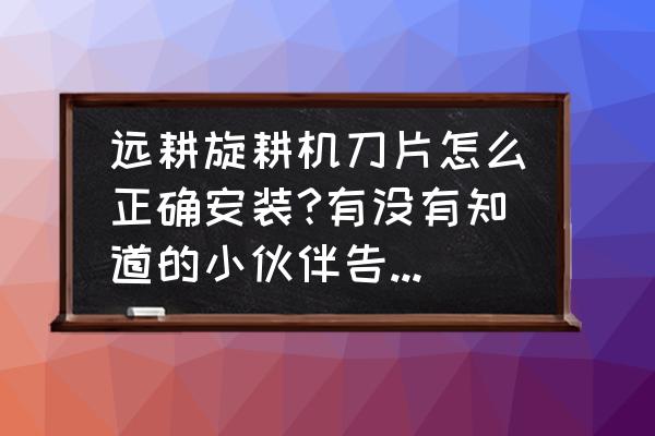 旋耕机刀片安装详细图 远耕旋耕机刀片怎么正确安装?有没有知道的小伙伴告知一下诀窍？