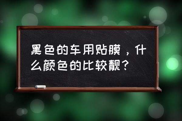 黑色汽车贴膜选色推荐 黑色的车用贴膜，什么颜色的比较靓？