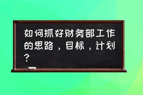 五个高效工作思路 如何抓好财务部工作的思路，目标，计划？