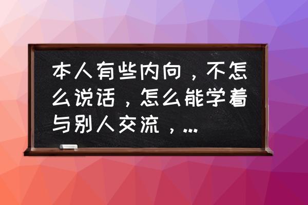 什么都不会而且内向怎么找工作 本人有些内向，不怎么说话，怎么能学着与别人交流，还招人喜欢？