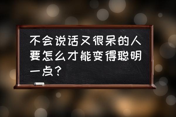 如何做一个高智商的大脑 不会说话又很呆的人要怎么才能变得聪明一点？