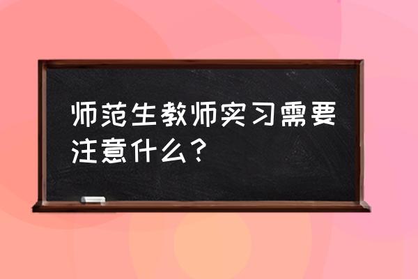 师范类实习需要注意什么 师范生教师实习需要注意什么？