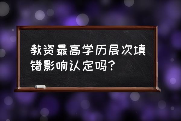 学籍网上面毕业学校填错了怎么改 教资最高学历层次填错影响认定吗？