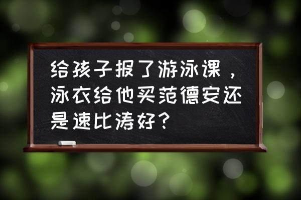 儿童买什么样的泳衣比较好 给孩子报了游泳课，泳衣给他买范德安还是速比涛好？