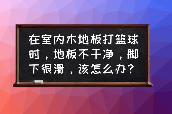 篮球木地板正确保养方法 在室内木地板打篮球时，地板不干净，脚下很滑，该怎么办？