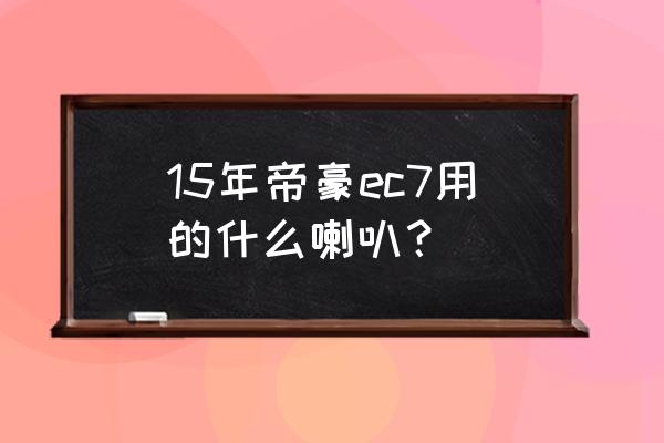 吉利新帝豪ec7音响喇叭改装 15年帝豪ec7用的什么喇叭？