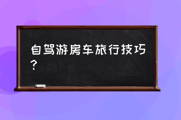 房车旅游公司怎么开 自驾游房车旅行技巧？