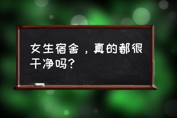 大学宿舍必备物品清单女生 女生宿舍，真的都很干净吗？