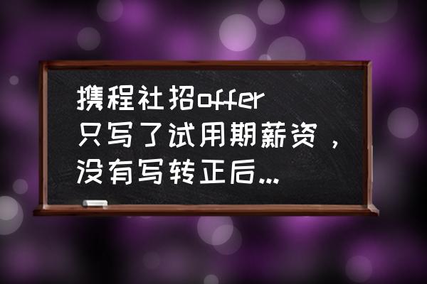 录用通知书没有工资合理吗 携程社招offer只写了试用期薪资，没有写转正后薪资，入职会不会被坑？