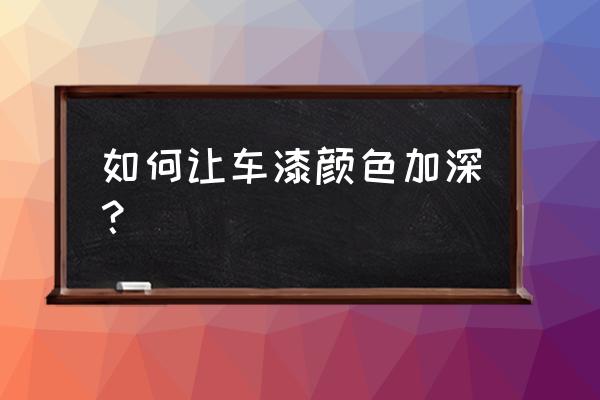 车漆如何保养最好方法 如何让车漆颜色加深？