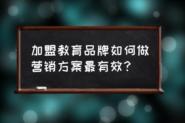 加盟方案怎么写 加盟教育品牌如何做营销方案最有效？