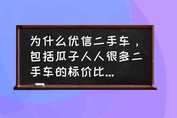 优信二手车怎么砍价 为什么优信二手车，包括瓜子人人很多二手车的标价比新车贵？