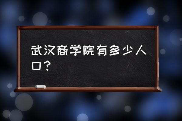 武汉商学院在武汉处于什么地位 武汉商学院有多少人口？