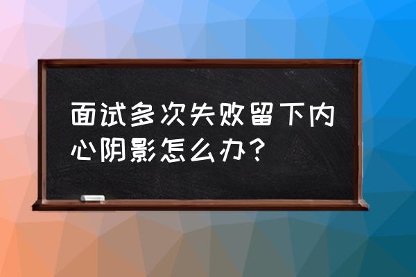 面试hr的态度不好我们该怎么办 面试多次失败留下内心阴影怎么办？