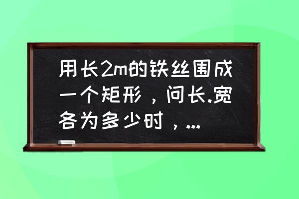 用长2m的铁丝围成一个矩形，问长.宽各为多少时，所求的矩形面积最大?最大值是多少? 求学霸？