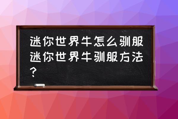 迷你世界如何圈养牛羊 迷你世界牛怎么驯服迷你世界牛驯服方法？