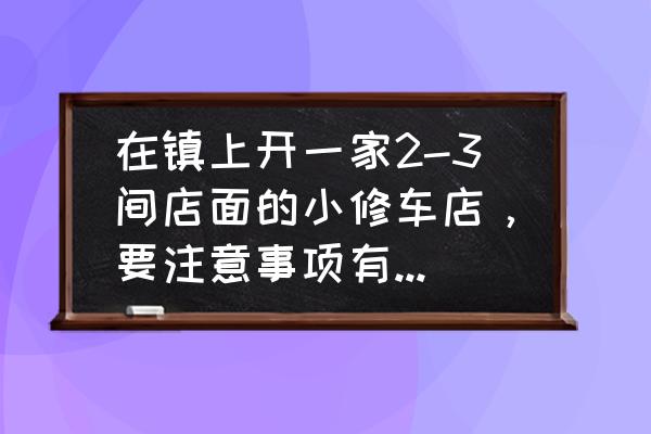 修车需要注意哪些安全事项 在镇上开一家2-3间店面的小修车店，要注意事项有哪些？怎么样才能盈利？