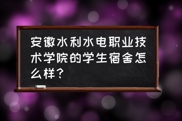 广西水利电力职业技术学院的住宿 安徽水利水电职业技术学院的学生宿舍怎么样？