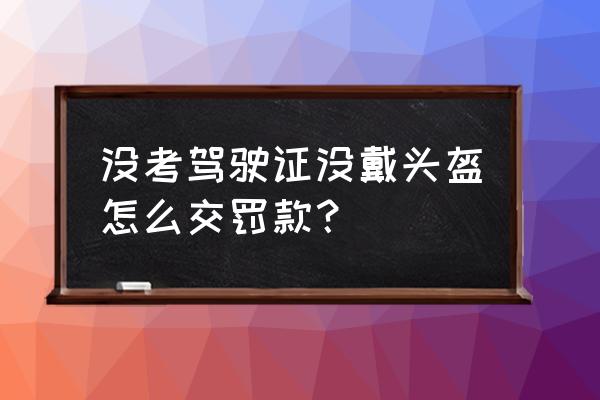 电动车没戴头盔罚款在12123怎么交 没考驾驶证没戴头盔怎么交罚款？