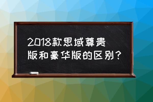 汽车豪华版与尊贵版的差别 2018款思域尊贵版和豪华版的区别？